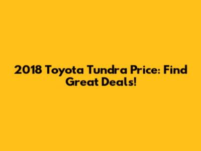 2018 Toyota Tundra Price: Find Great Deals!