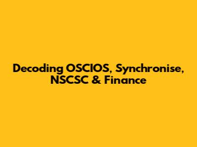 Decoding OSCIOS, Synchronise, NSCSC & Finance
