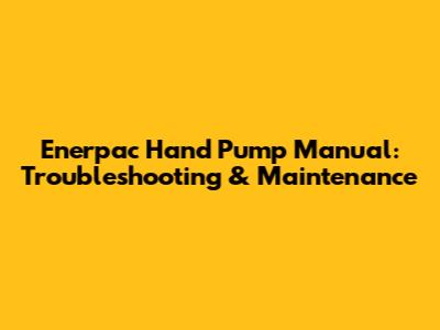 Enerpac Hand Pump Manual: Troubleshooting & Maintenance